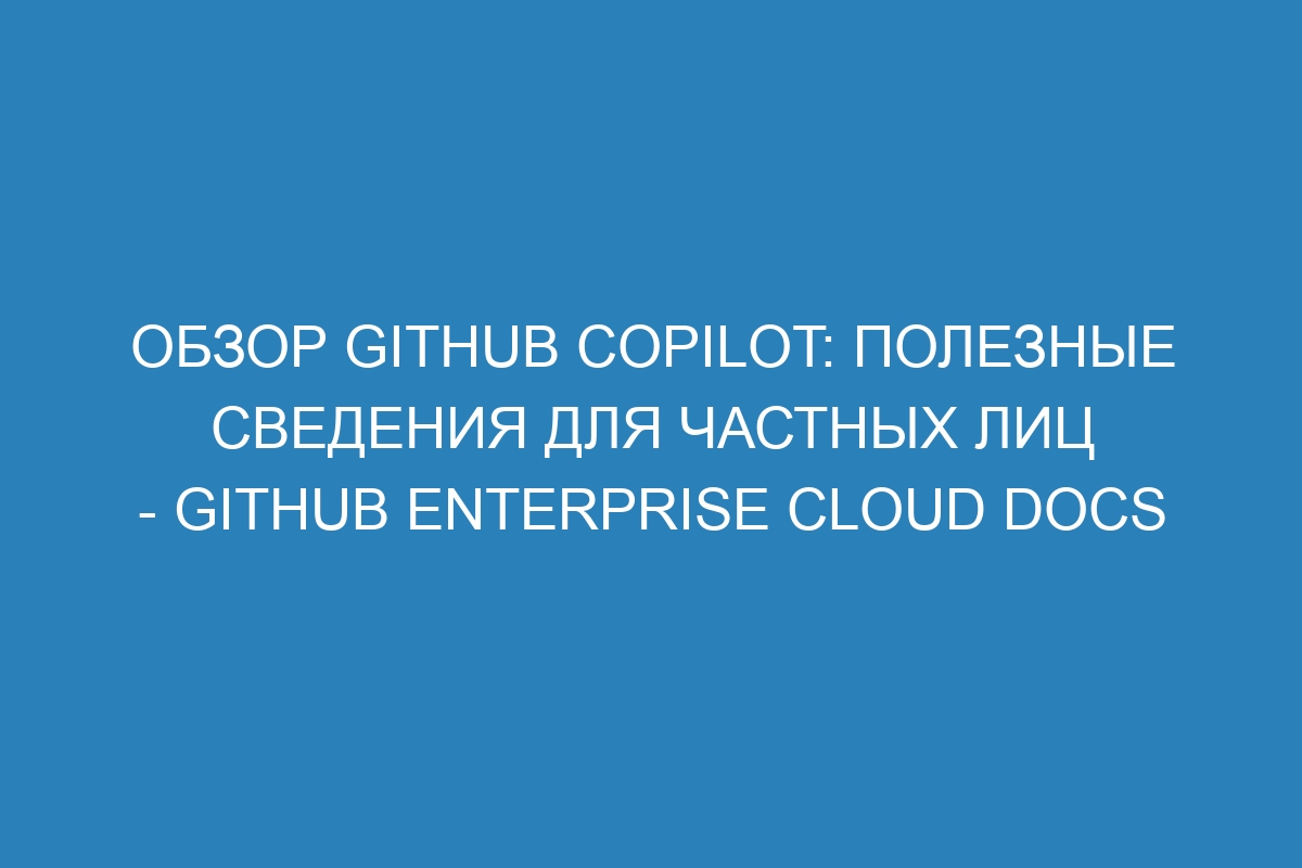 Обзор GitHub Copilot: полезные сведения для частных лиц - GitHub Enterprise Cloud Docs