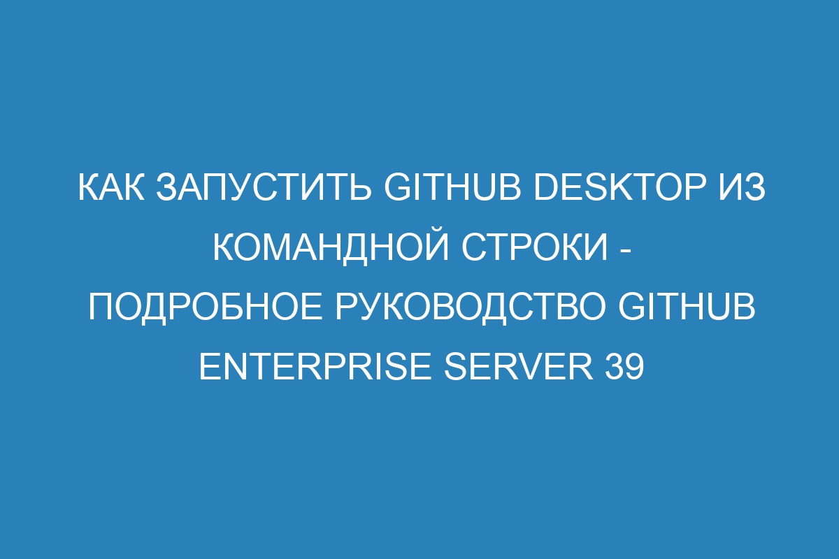 Как запустить GitHub Desktop из командной строки - подробное руководство GitHub Enterprise Server 39