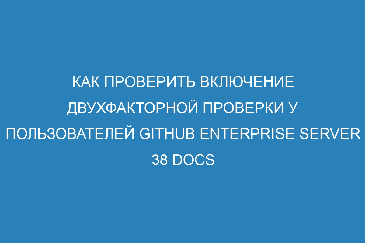 Как проверить включение двухфакторной проверки у пользователей GitHub Enterprise Server 38 Docs