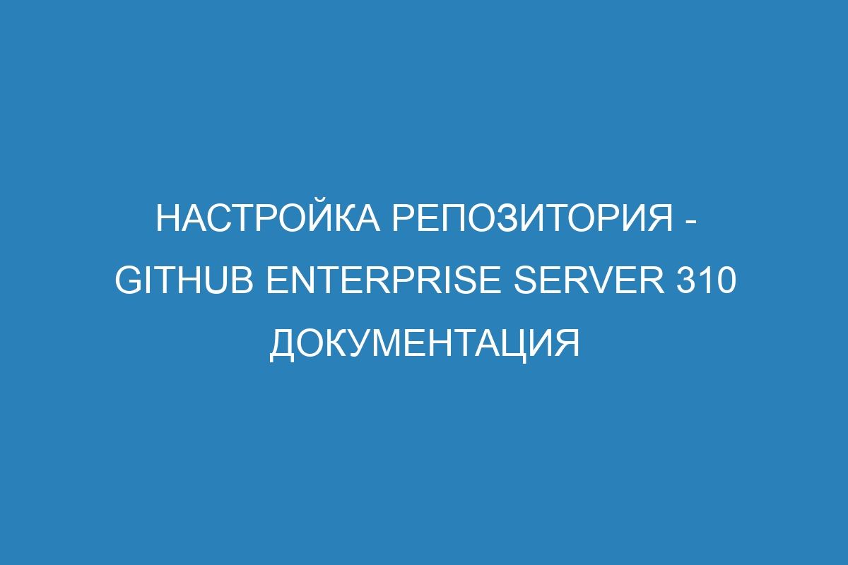 Настройка репозитория - GitHub Enterprise Server 310 Документация