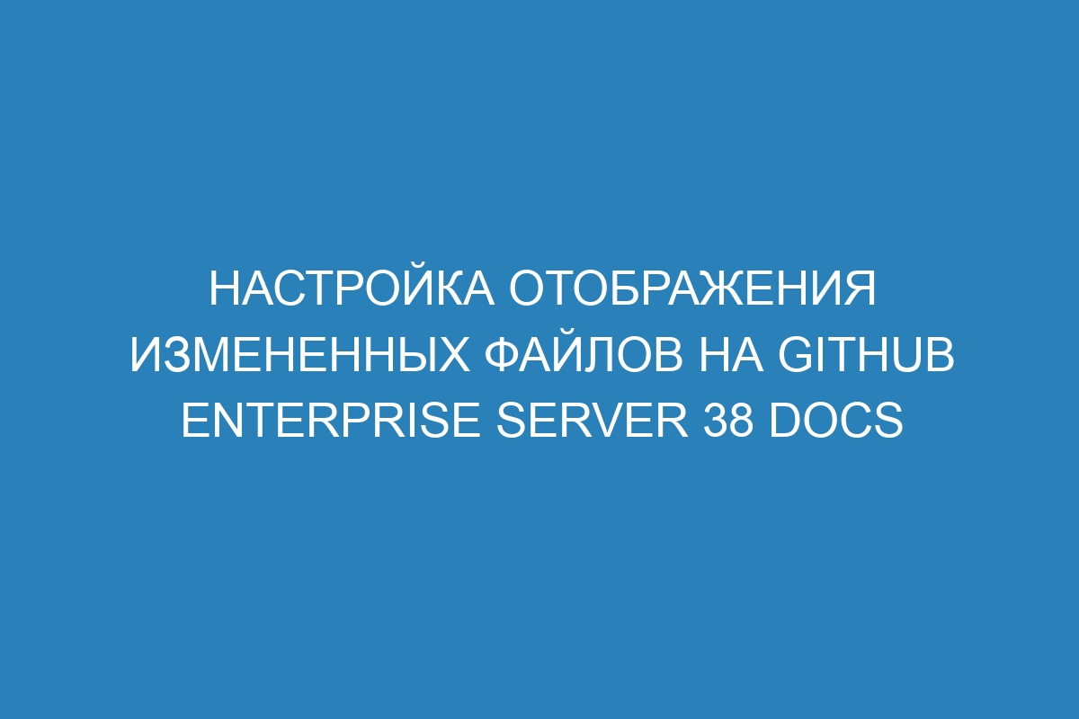 Настройка отображения измененных файлов на GitHub Enterprise Server 38 Docs