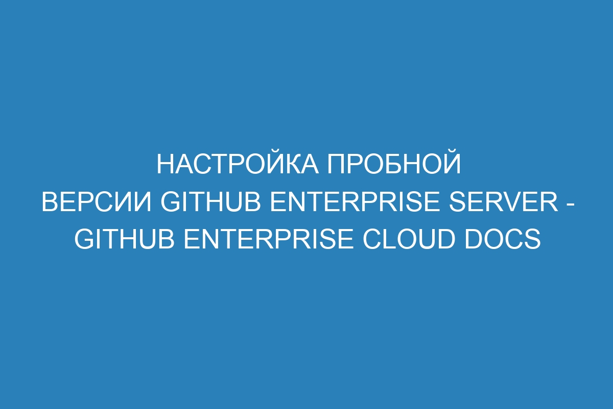 Настройка пробной версии GitHub Enterprise Server - GitHub Enterprise Cloud Docs