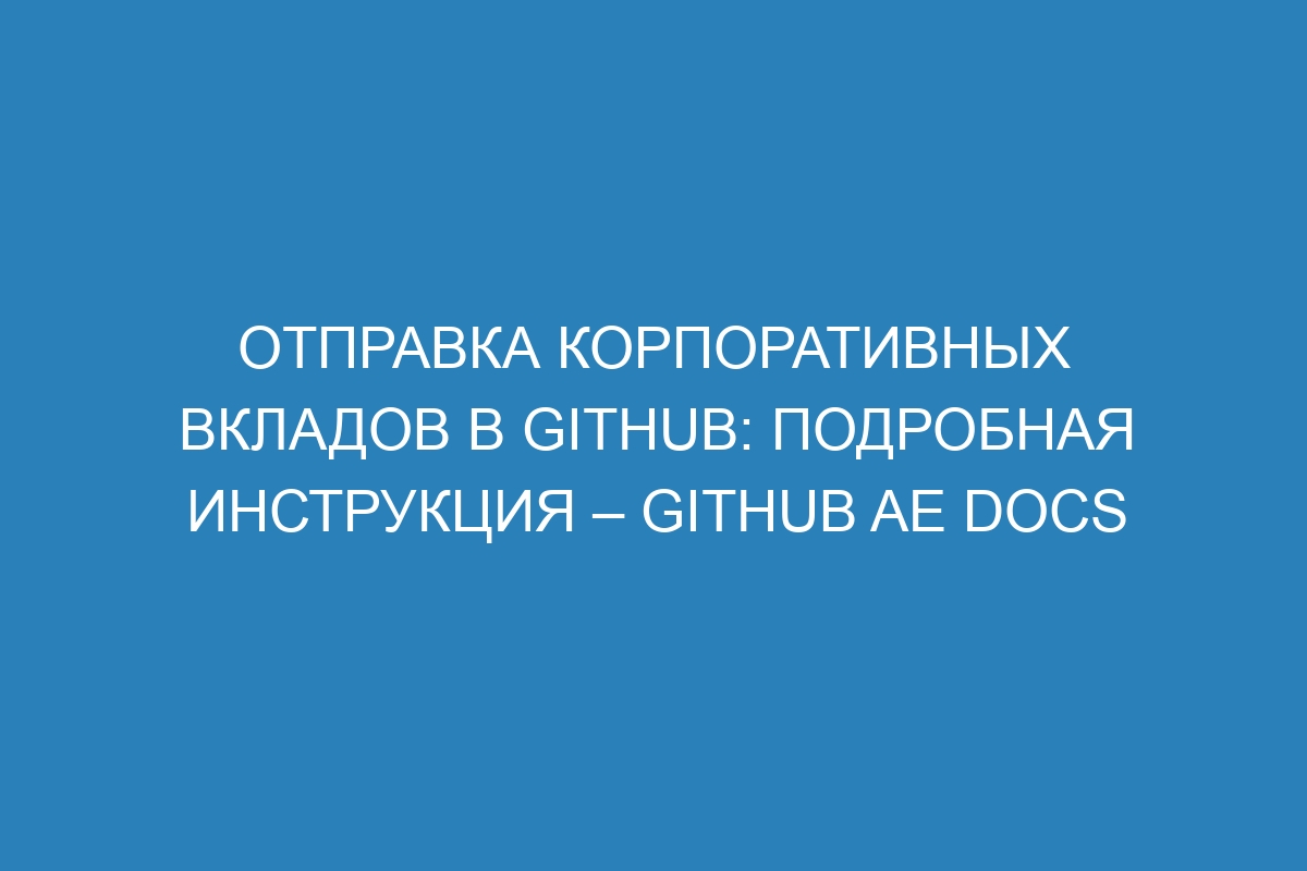 Отправка корпоративных вкладов в GitHub: подробная инструкция – GitHub AE Docs