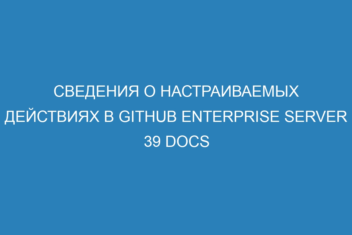 Сведения о настраиваемых действиях в GitHub Enterprise Server 39 Docs