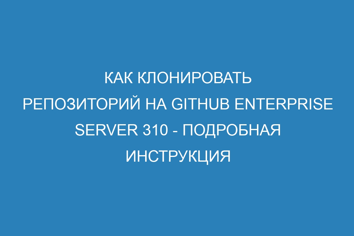 Как клонировать репозиторий на GitHub Enterprise Server 310 - подробная инструкция