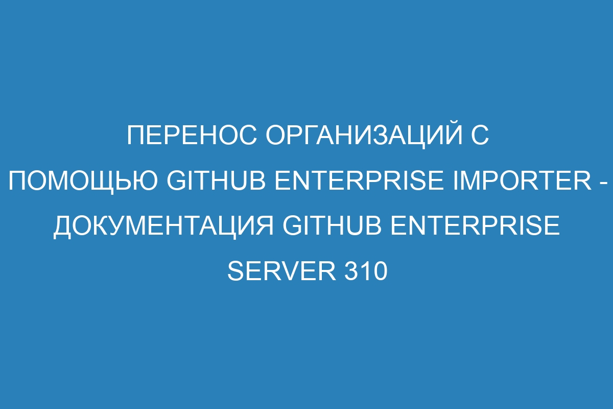 Перенос организаций с помощью GitHub Enterprise Importer - документация GitHub Enterprise Server 310