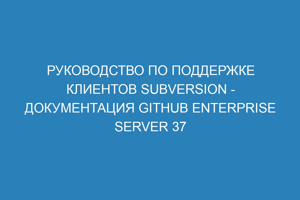 Руководство по поддержке клиентов Subversion - документация GitHub Enterprise Server 37