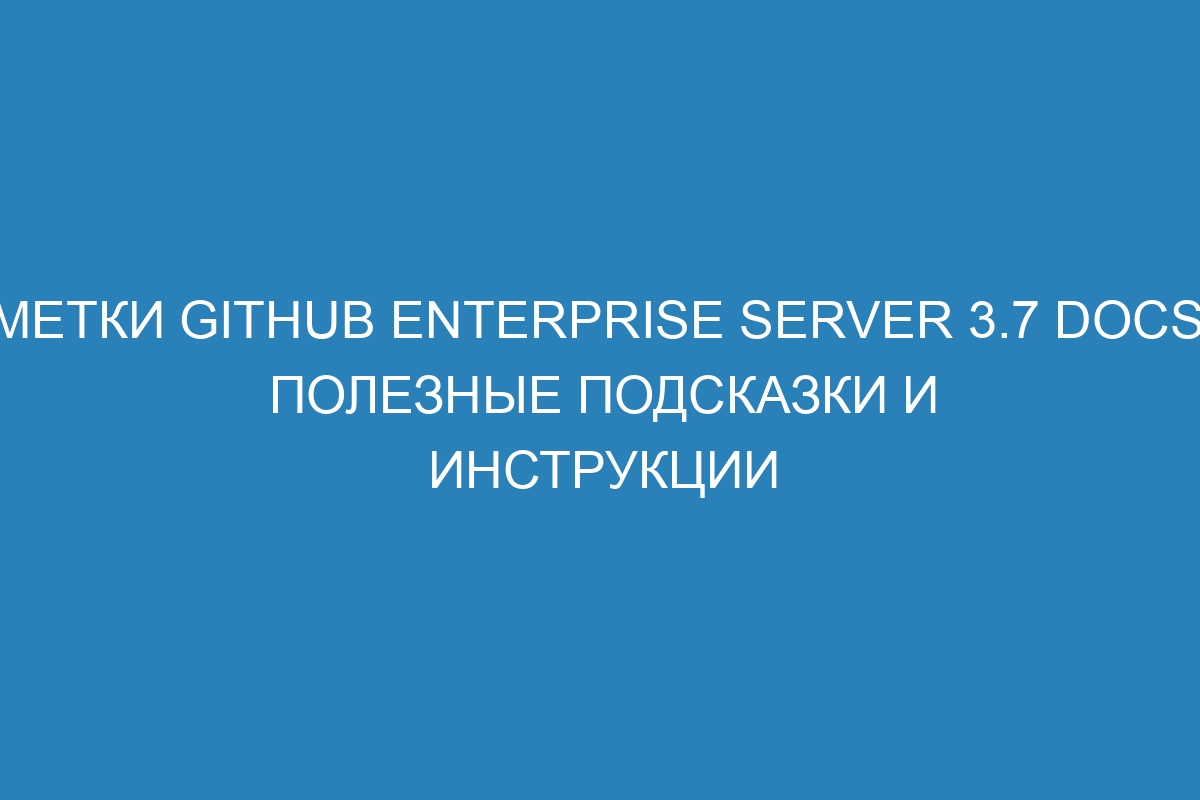 Метки GitHub Enterprise Server 3.7 Docs: полезные подсказки и инструкции