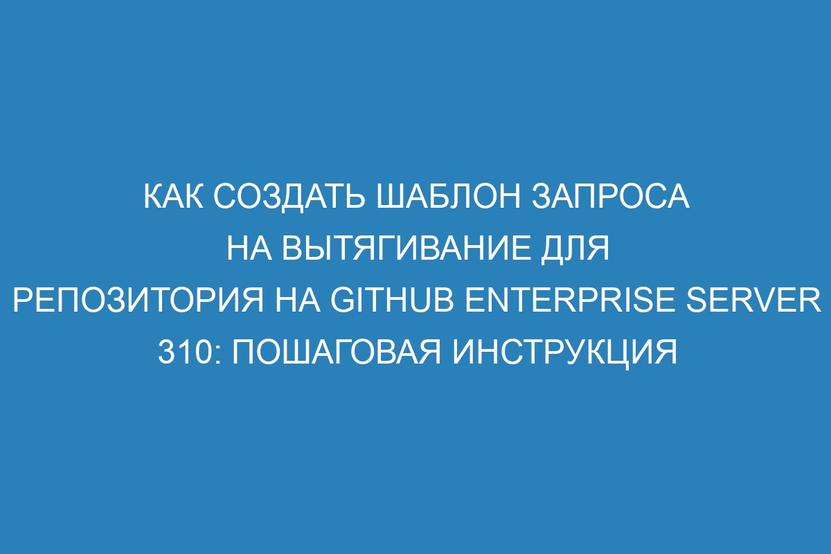 Как создать шаблон запроса на вытягивание для репозитория на GitHub Enterprise Server 310: пошаговая инструкция