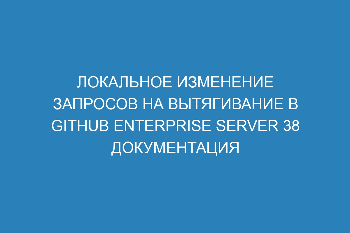 Локальное изменение запросов на вытягивание в GitHub Enterprise Server 38 Документация