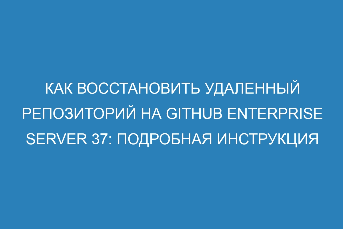 Как восстановить удаленный репозиторий на GitHub Enterprise Server 37: подробная инструкция