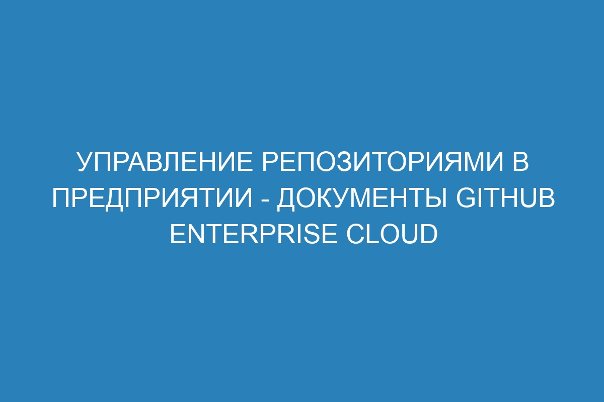 Управление репозиториями в предприятии - документы GitHub Enterprise Cloud