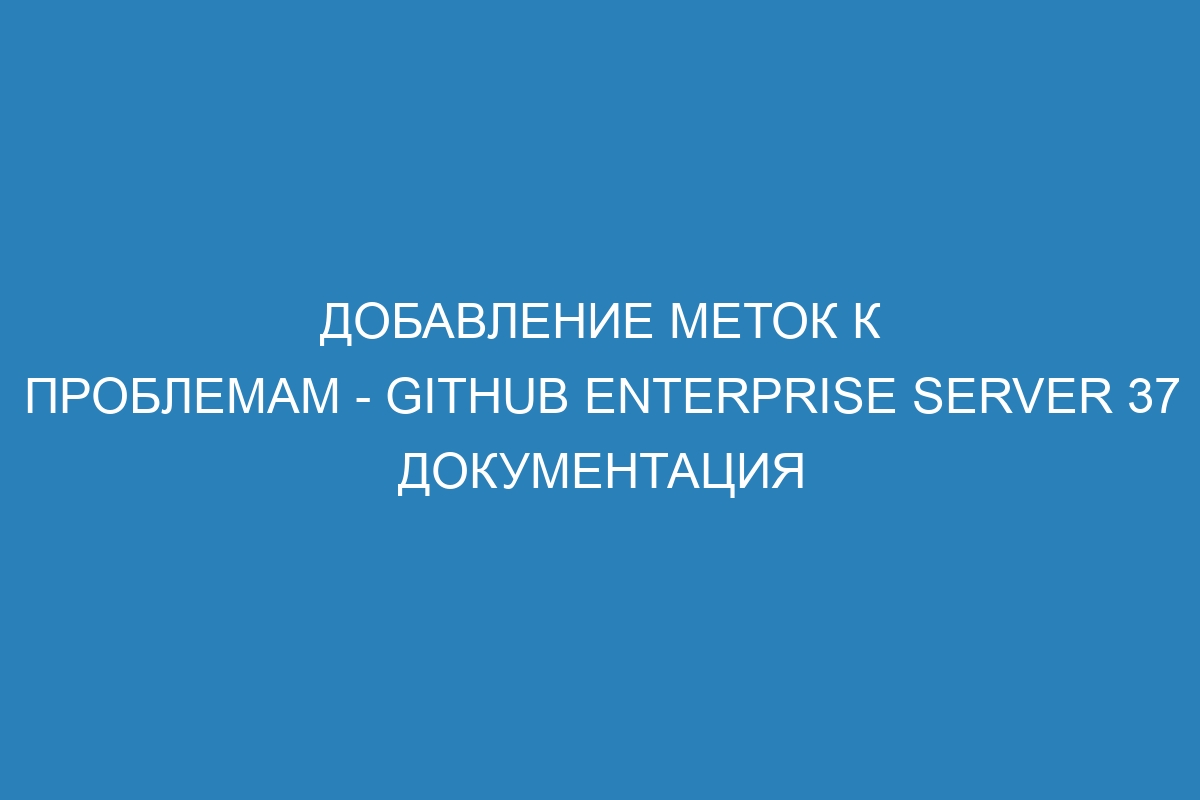 Добавление меток к проблемам - GitHub Enterprise Server 37 Документация