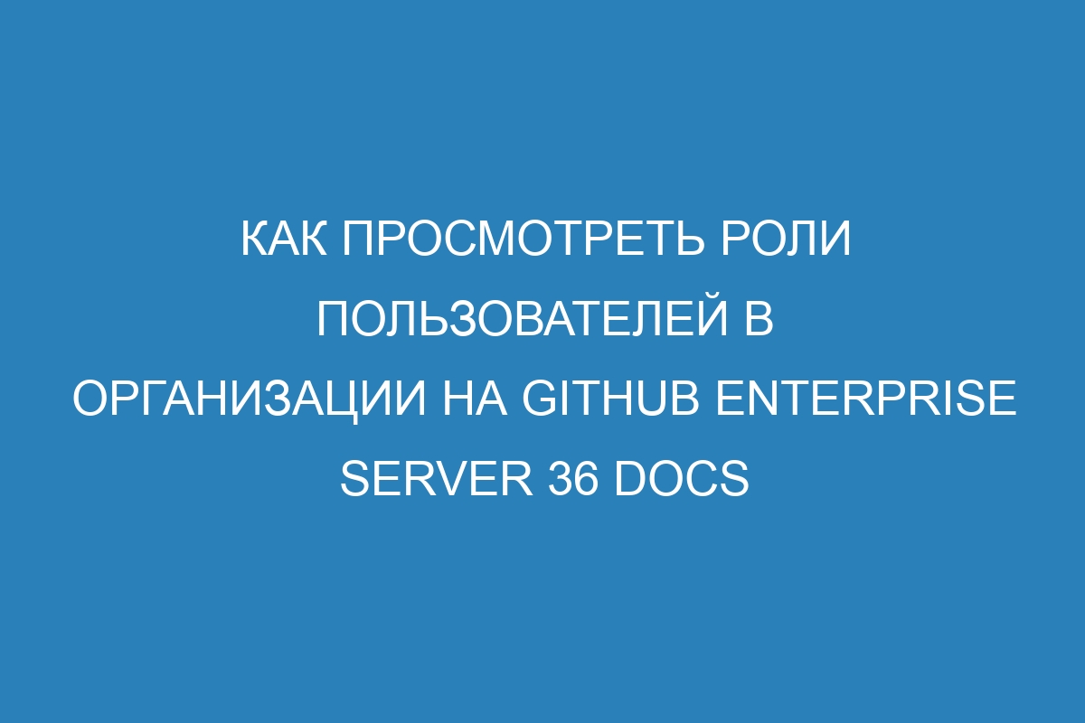 Как просмотреть роли пользователей в организации на GitHub Enterprise Server 36 Docs