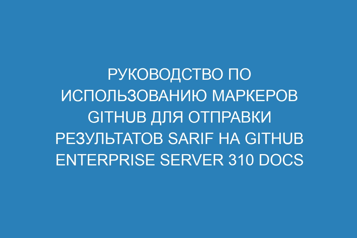 Руководство по использованию маркеров GitHub для отправки результатов SARIF на GitHub Enterprise Server 310 Docs