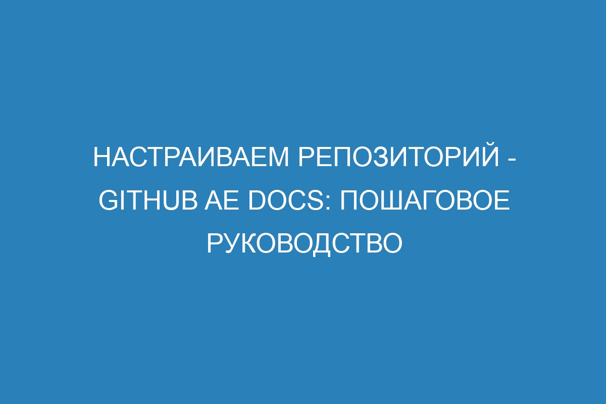 Настраиваем репозиторий - GitHub AE Docs: пошаговое руководство