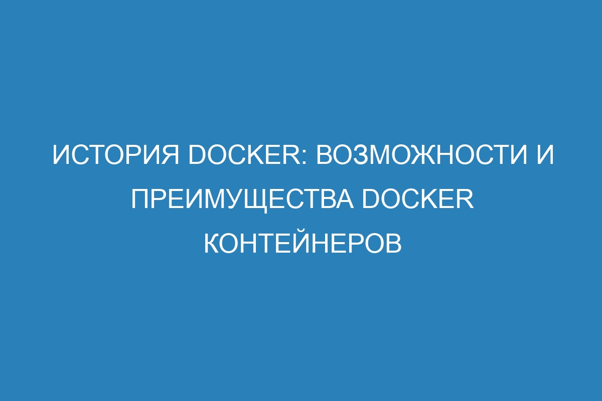 История Docker: возможности и преимущества Docker контейнеров