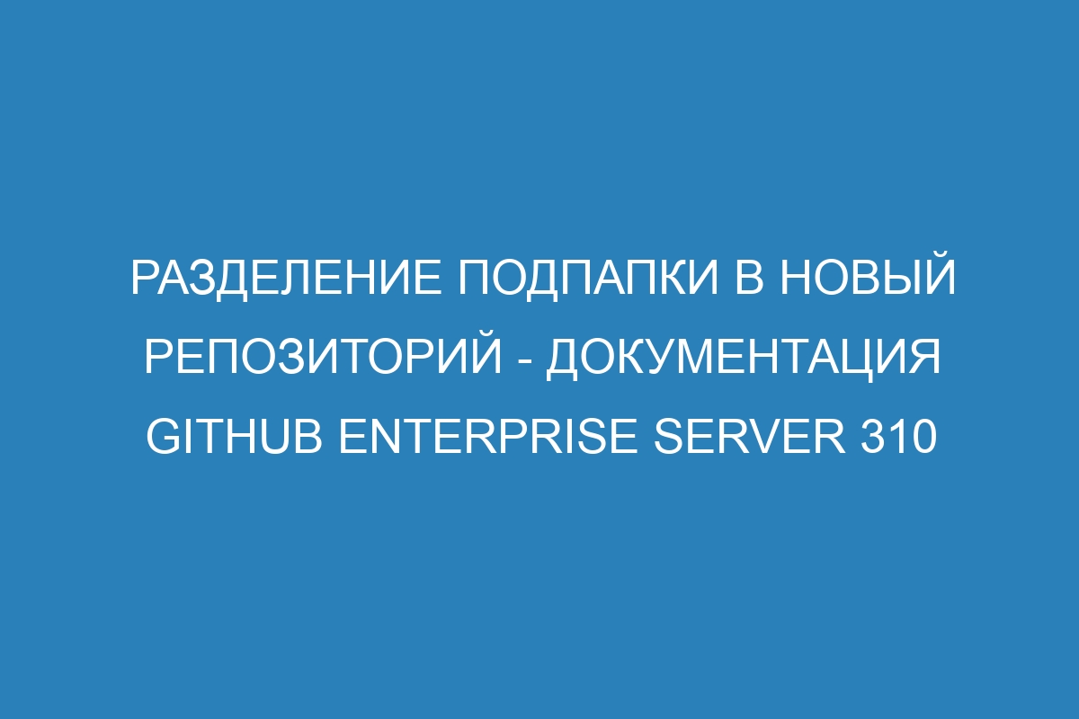 Разделение подпапки в новый репозиторий - документация GitHub Enterprise Server 310