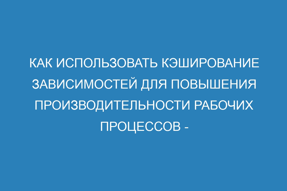 Как использовать кэширование зависимостей для повышения производительности рабочих процессов - Документация GitHub