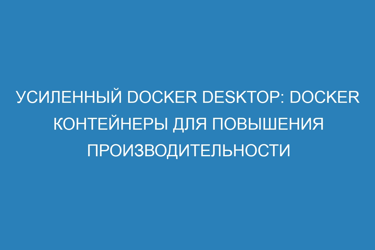 Усиленный Docker Desktop: Docker контейнеры для повышения производительности