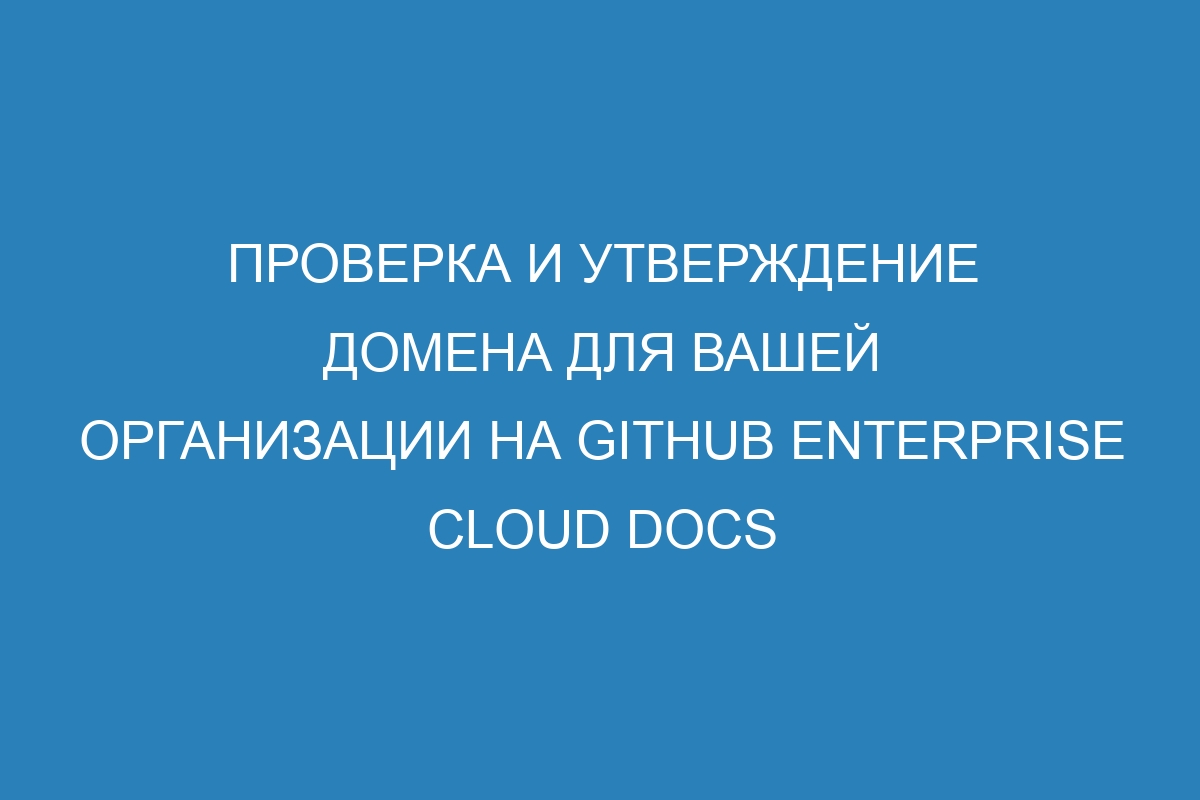 Проверка и утверждение домена для вашей организации на GitHub Enterprise Cloud Docs