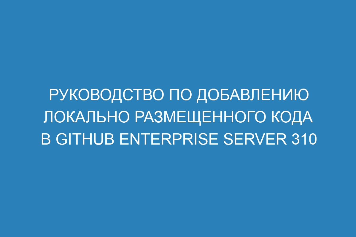 Руководство по добавлению локально размещенного кода в GitHub Enterprise Server 310
