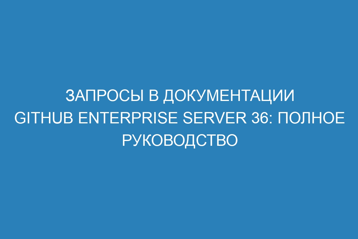 Запросы в документации GitHub Enterprise Server 36: полное руководство