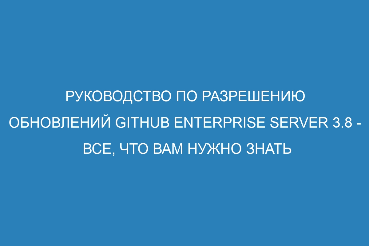 Руководство по разрешению обновлений GitHub Enterprise Server 3.8 - все, что вам нужно знать