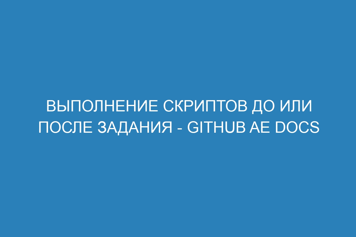Выполнение скриптов до или после задания - GitHub AE Docs