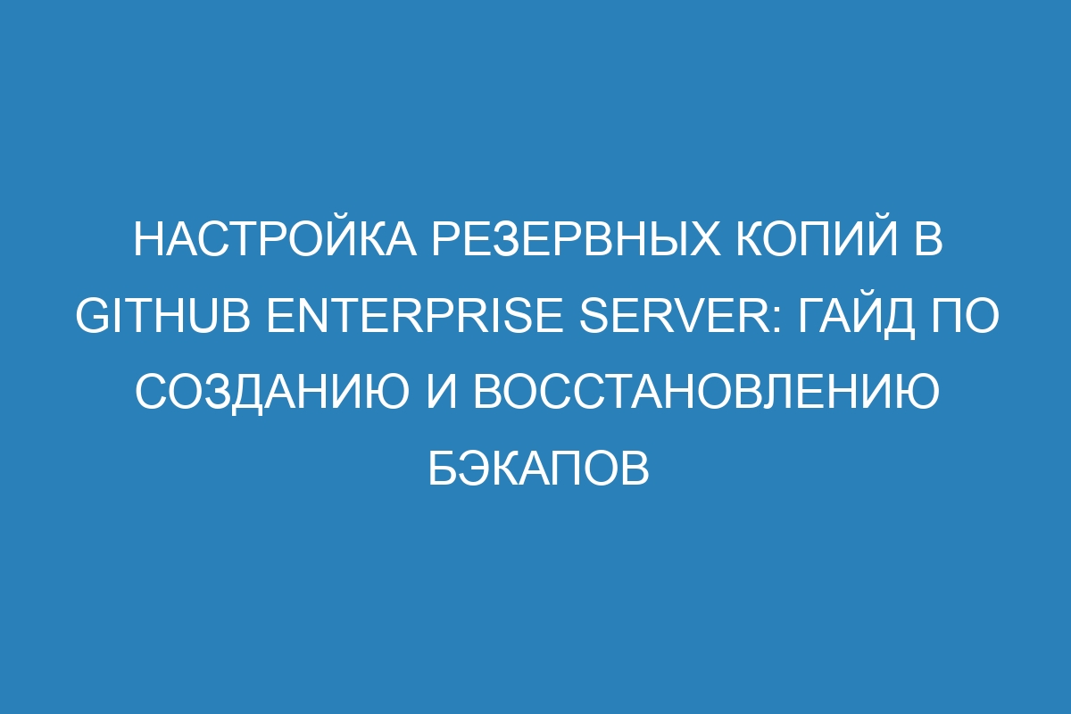 Настройка резервных копий в GitHub Enterprise Server: гайд по созданию и восстановлению бэкапов