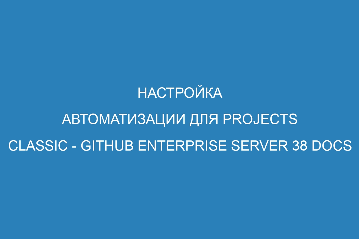 Настройка автоматизации для projects classic - GitHub Enterprise Server 38 Docs