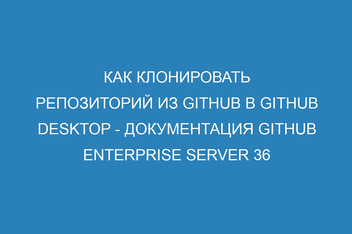 Как клонировать репозиторий из GitHub в GitHub Desktop - документация GitHub Enterprise Server 36