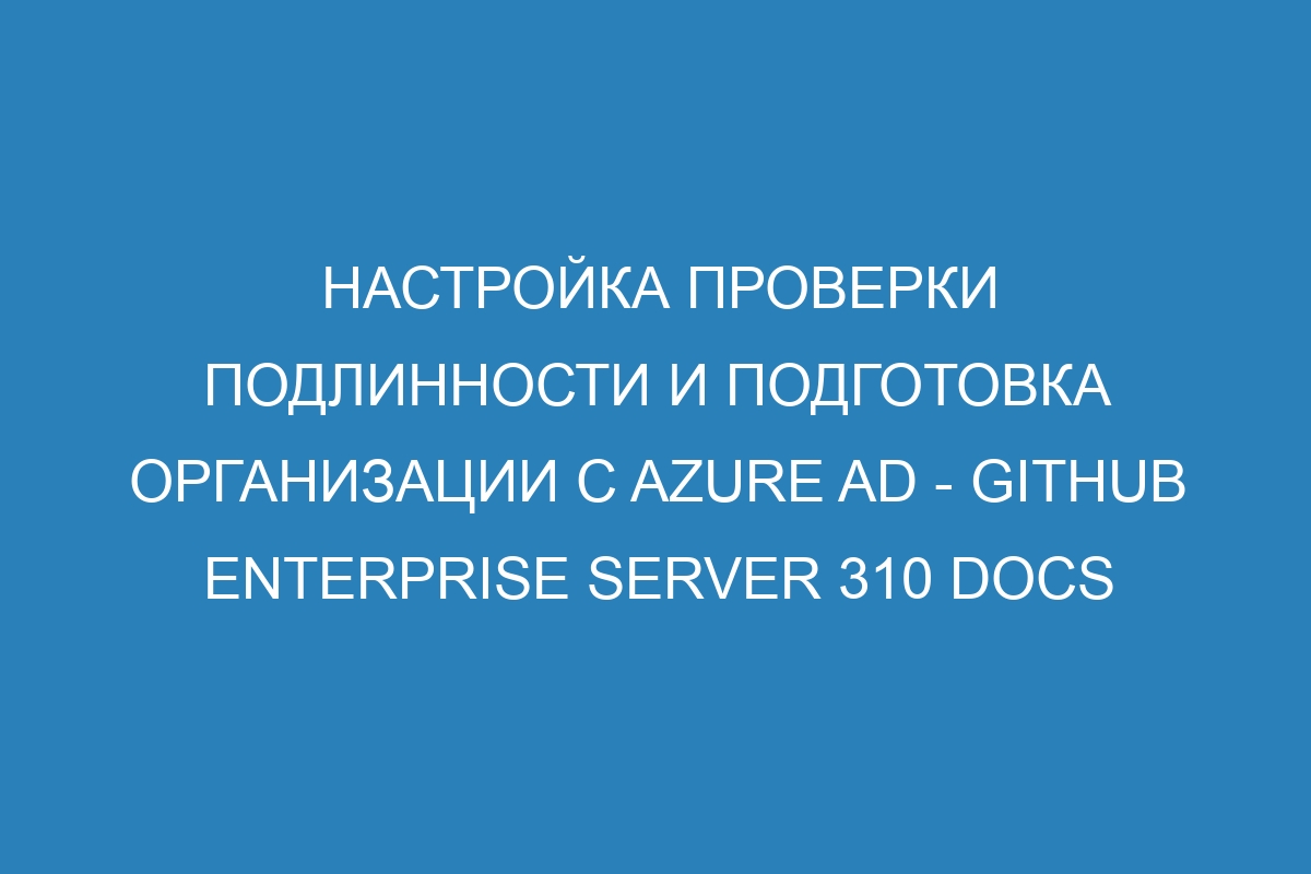 Настройка проверки подлинности и подготовка организации с Azure AD - GitHub Enterprise Server 310 Docs