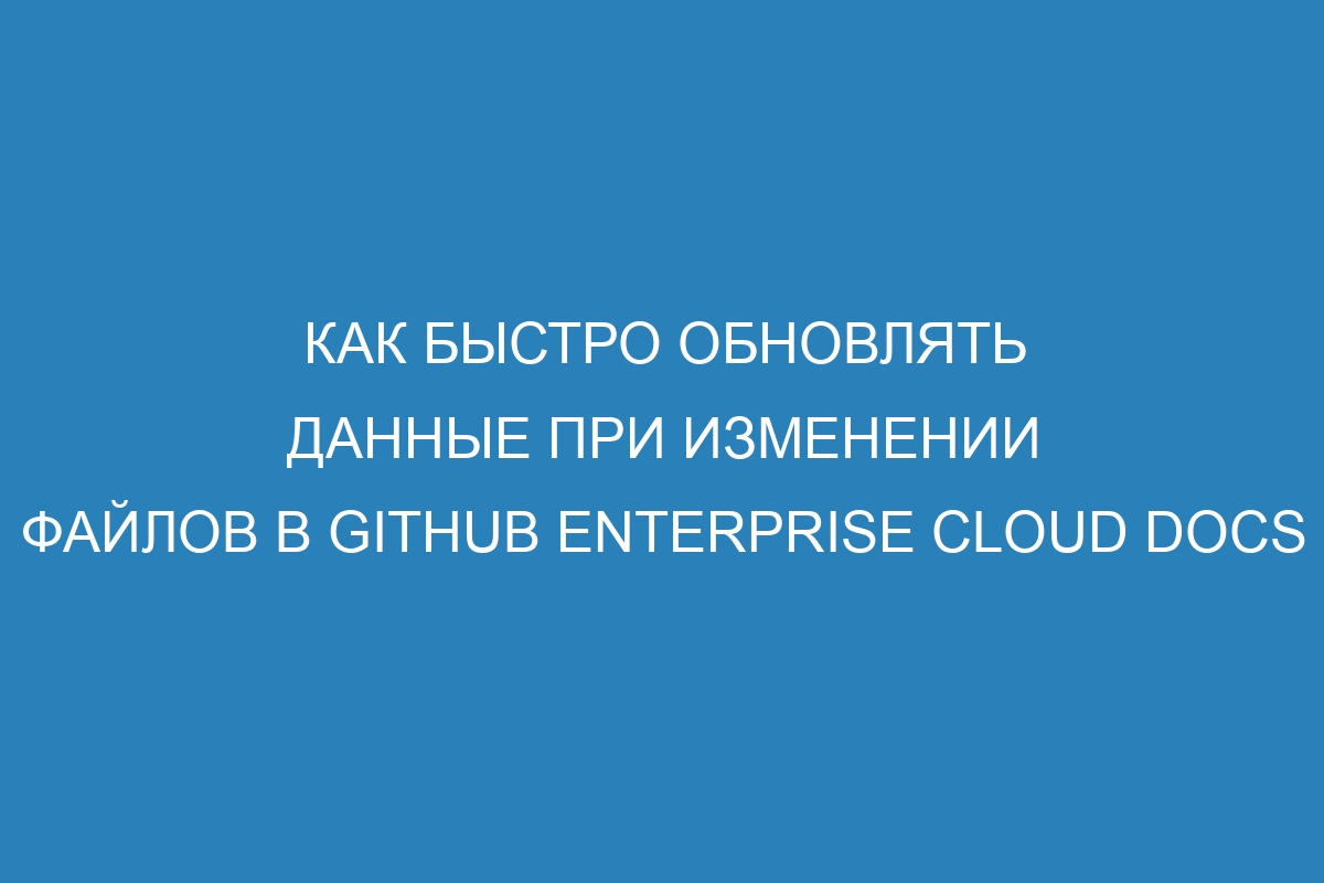 Как быстро обновлять данные при изменении файлов в GitHub Enterprise Cloud Docs