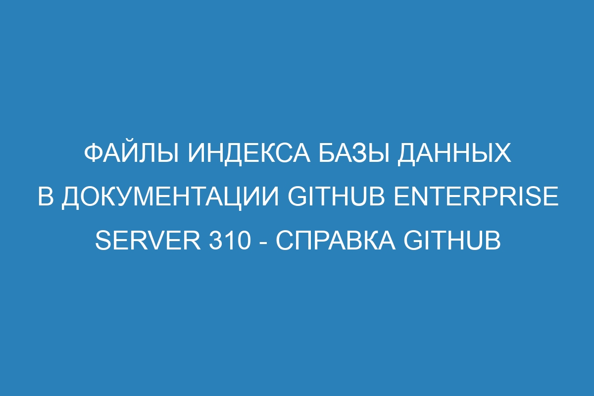 Файлы индекса базы данных в документации GitHub Enterprise Server 310 - справка GitHub