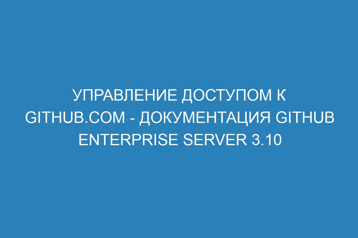 Управление доступом к GitHub.com - документация GitHub Enterprise Server 3.10