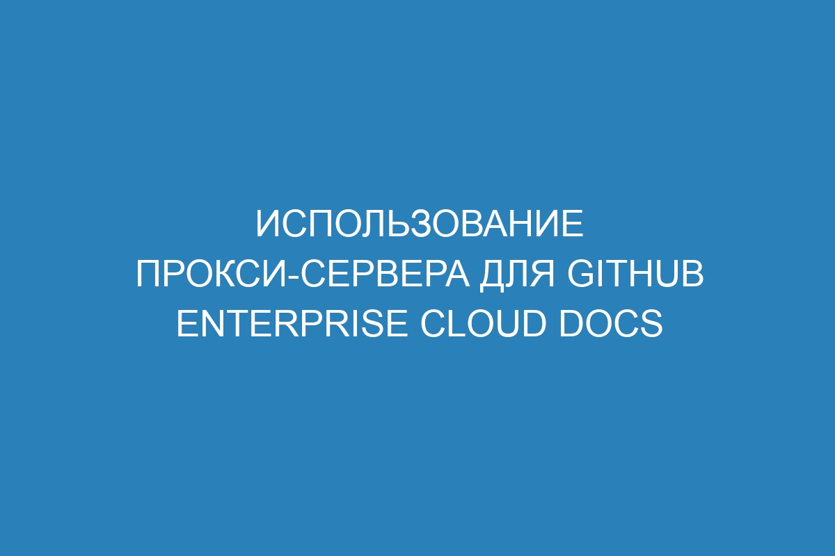 Использование прокси-сервера для GitHub Enterprise Cloud Docs