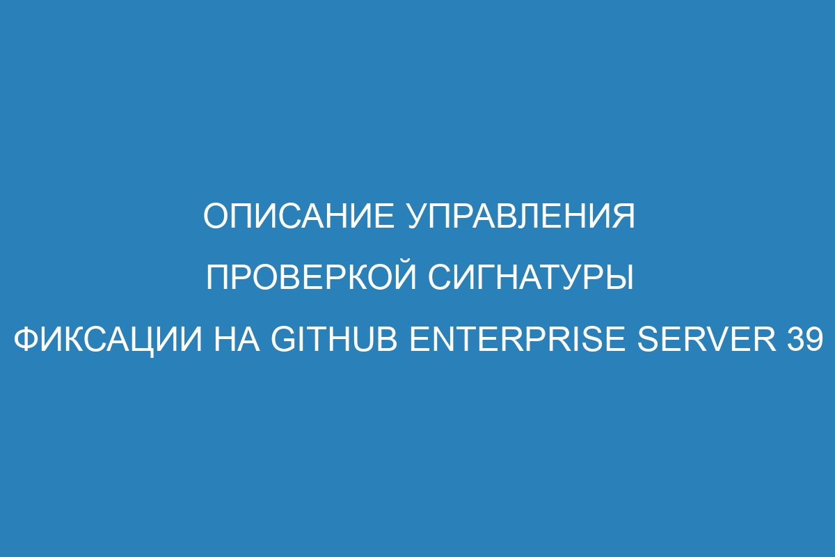 Описание управления проверкой сигнатуры фиксации на GitHub Enterprise Server 39