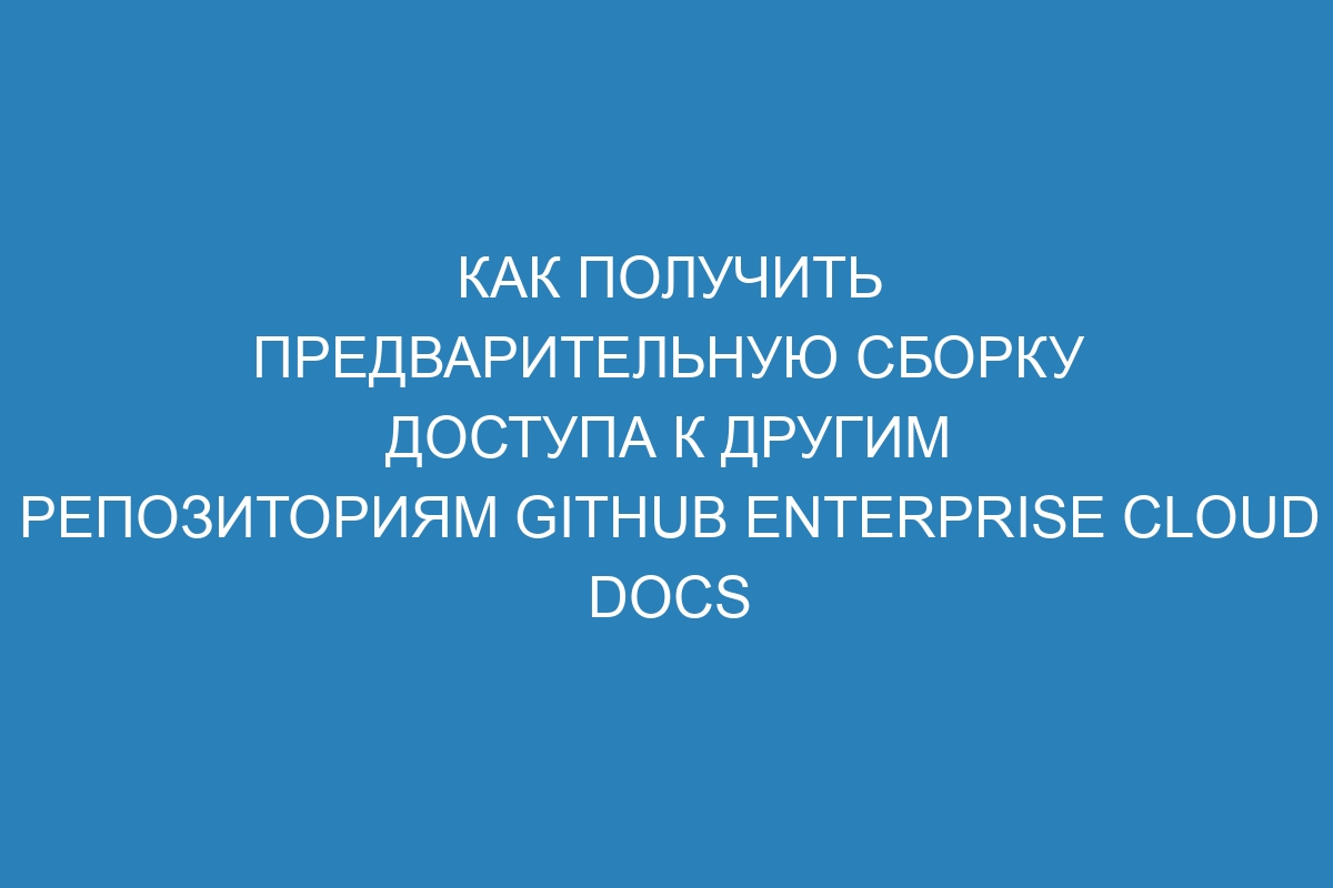 Как получить предварительную сборку доступа к другим репозиториям GitHub Enterprise Cloud Docs