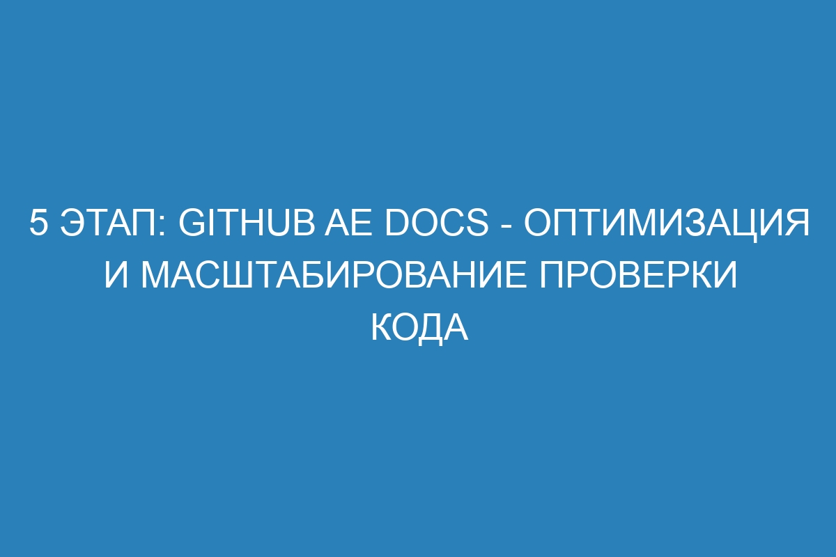 5 этап: GitHub AE Docs - оптимизация и масштабирование проверки кода