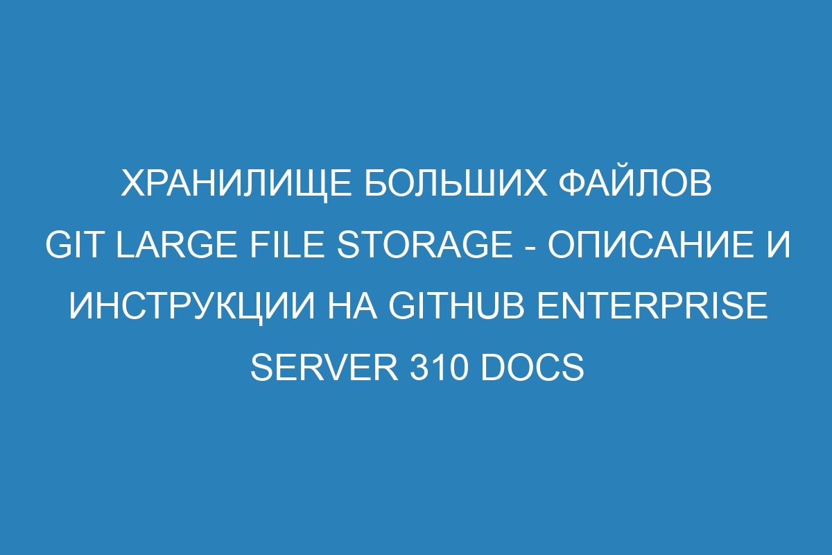 Хранилище больших файлов Git Large File Storage - описание и инструкции на GitHub Enterprise Server 310 Docs