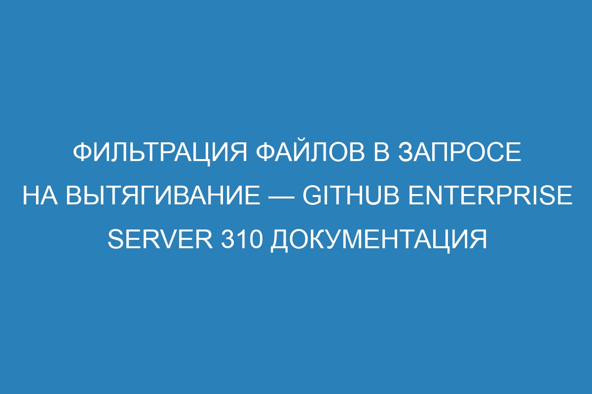 Фильтрация файлов в запросе на вытягивание — GitHub Enterprise Server 310 Документация