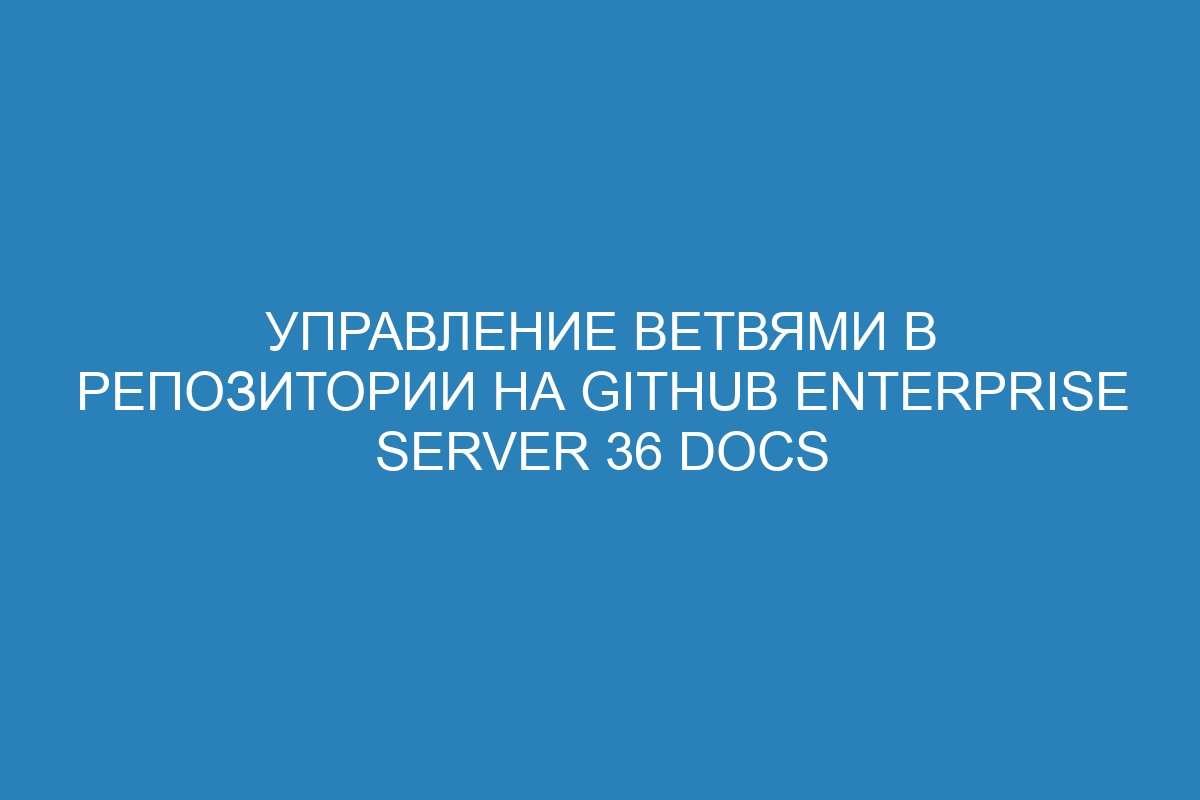 Управление ветвями в репозитории на GitHub Enterprise Server 36 Docs