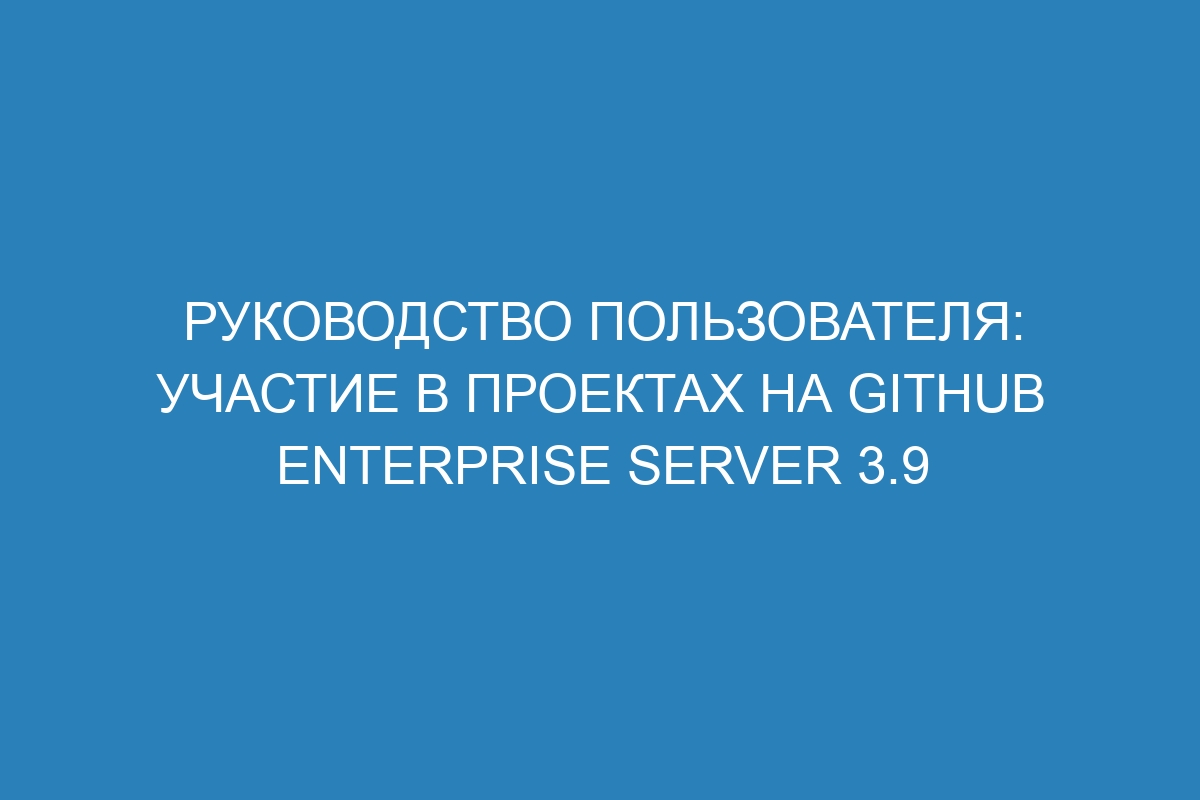 Руководство пользователя: участие в проектах на GitHub Enterprise Server 3.9