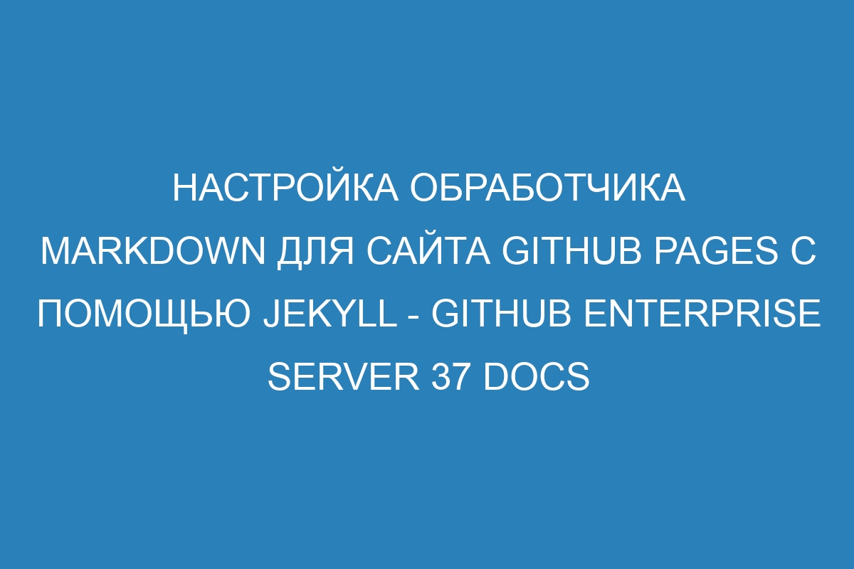 Настройка обработчика Markdown для сайта GitHub Pages с помощью Jekyll - GitHub Enterprise Server 37 Docs