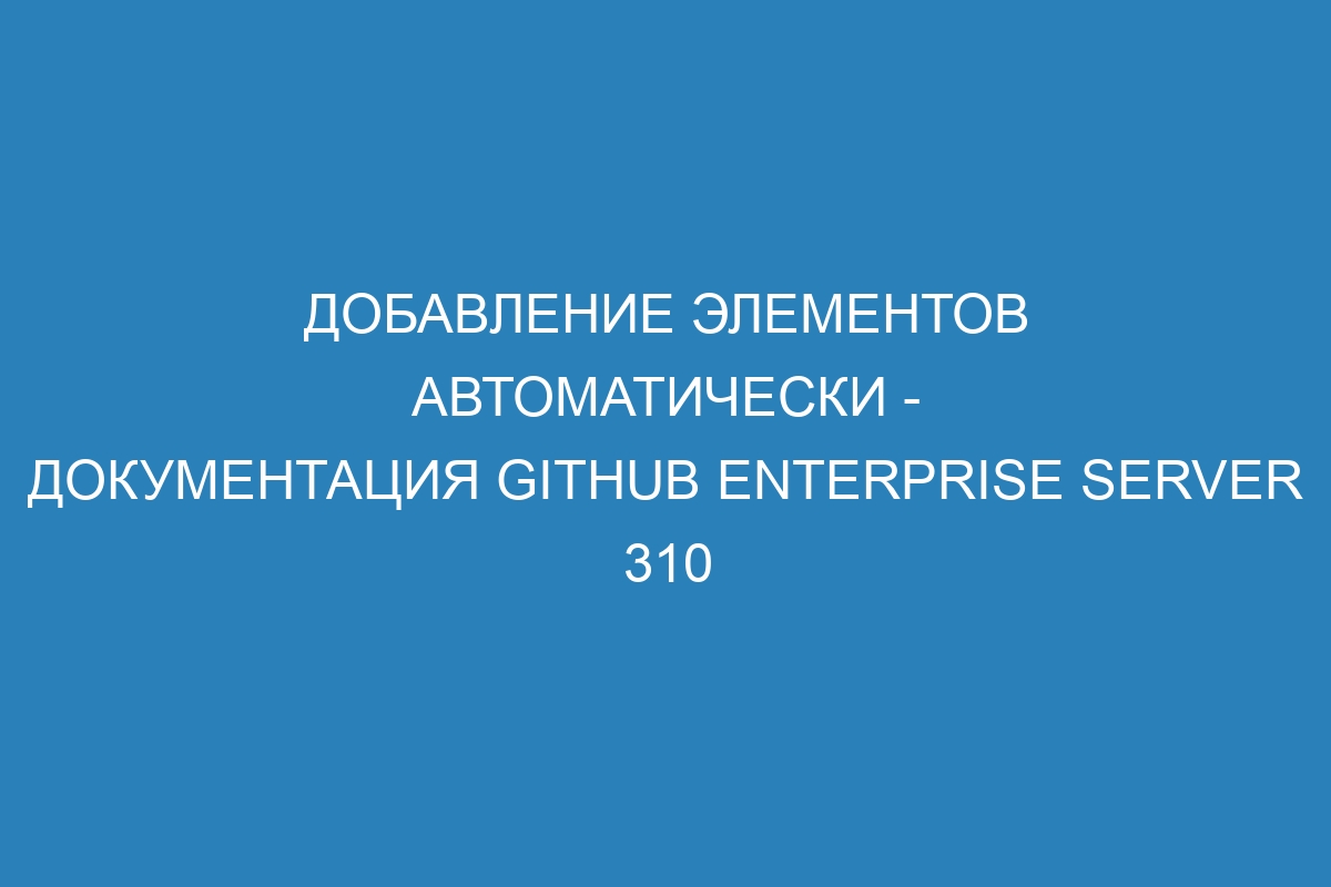 Добавление элементов автоматически - Документация GitHub Enterprise Server 310