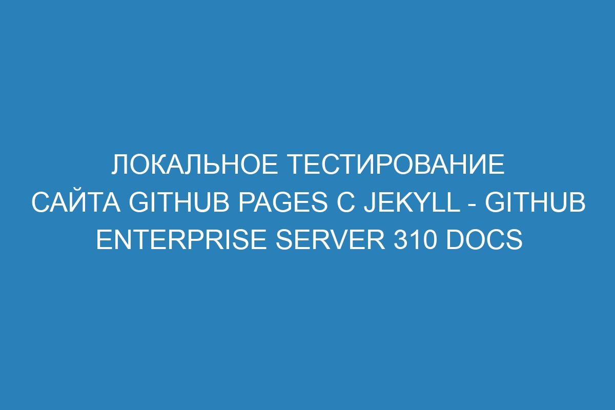 Локальное тестирование сайта GitHub Pages с Jekyll - GitHub Enterprise Server 310 Docs