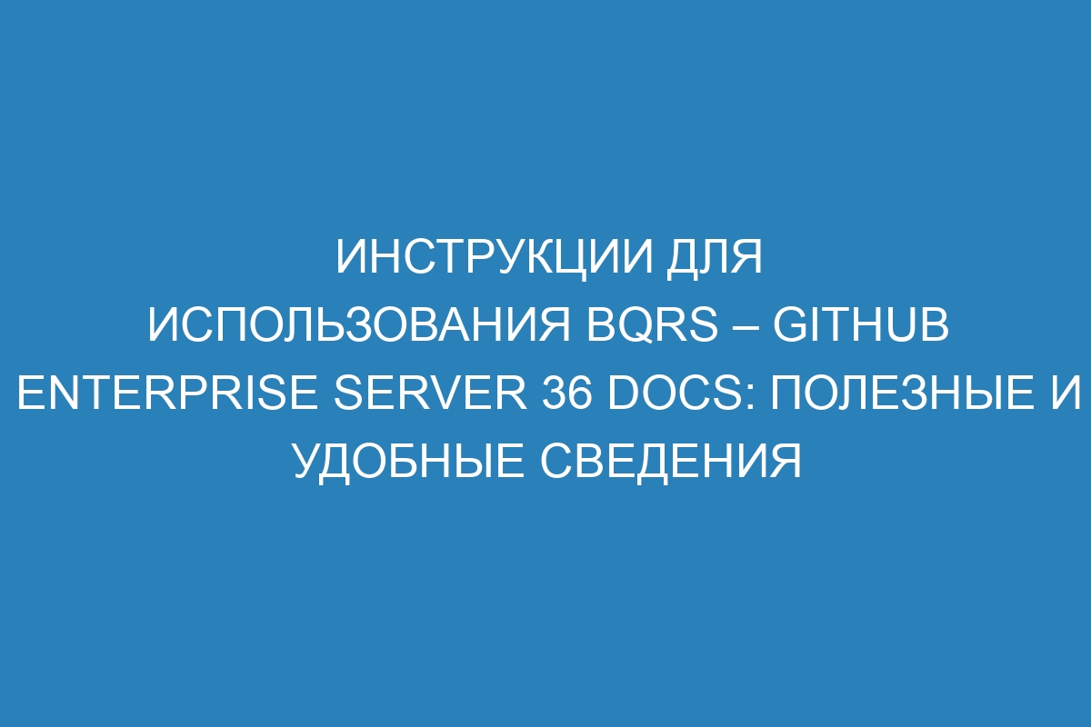 Инструкции для использования bqrs – GitHub Enterprise Server 36 Docs: полезные и удобные сведения