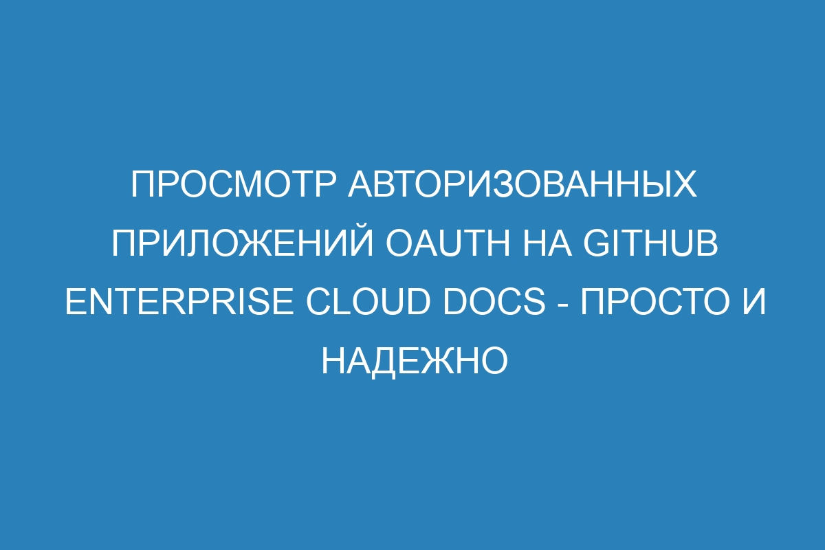 Просмотр авторизованных приложений OAuth на GitHub Enterprise Cloud Docs - просто и надежно