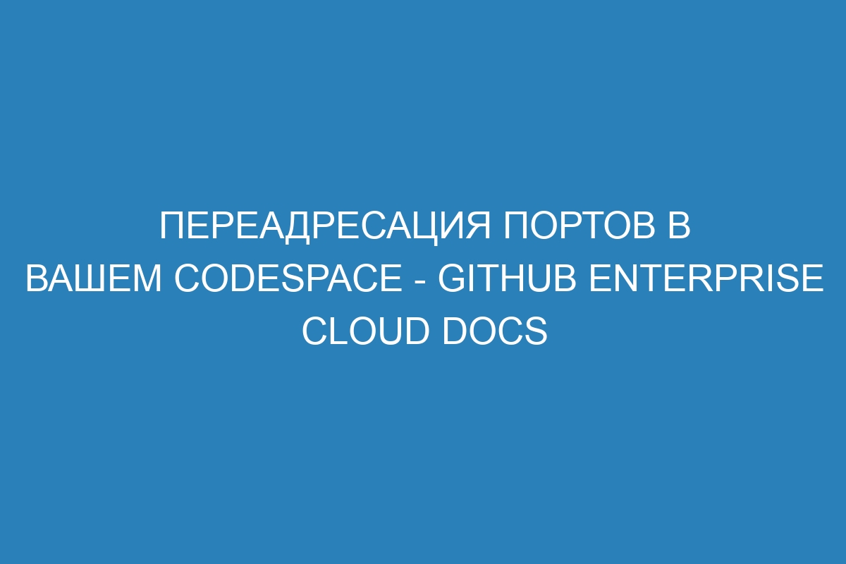 Переадресация портов в вашем Codespace - GitHub Enterprise Cloud Docs